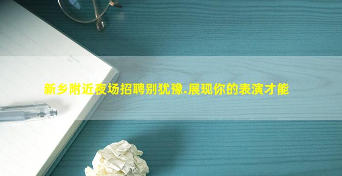 新乡附近夜场招聘别犹豫.展现你的表演才能